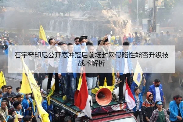 石宇奇印尼公开赛冲冠后前场封网侵略性能否升级技战术解析