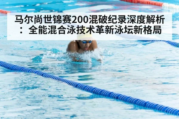 马尔尚世锦赛200混破纪录深度解析：全能混合泳技术革新泳坛新格局