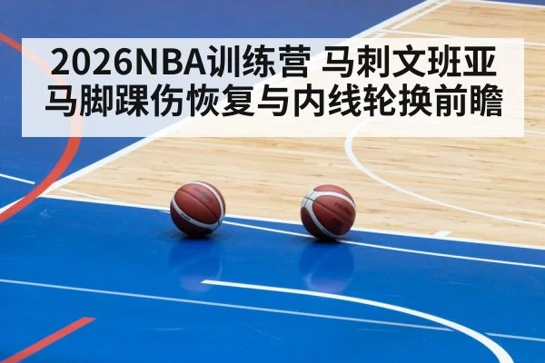 2026NBA训练营 马刺文班亚马脚踝伤恢复与内线轮换前瞻